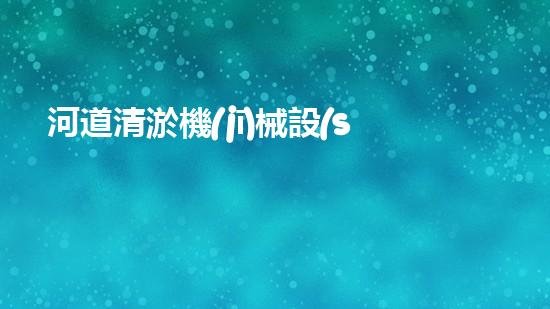 河道清淤機(jī)械設(shè)備有哪些清淤機(jī)器人的神秘世界：揭開高效清理的秘密與未來潛力！